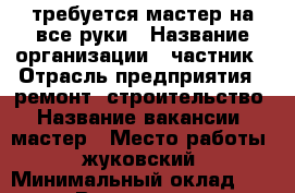 требуется мастер на все руки › Название организации ­ частник › Отрасль предприятия ­ ремонт, строительство › Название вакансии ­ мастер › Место работы ­ жуковский › Минимальный оклад ­ 1 000 › Возраст от ­ 50 - Московская обл., Жуковский г. Работа » Вакансии   